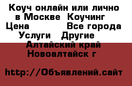 Коуч онлайн или лично в Москве, Коучинг › Цена ­ 2 500 - Все города Услуги » Другие   . Алтайский край,Новоалтайск г.